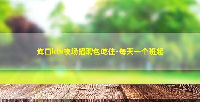 海口ktv夜场招聘包吃住-每天一个班起